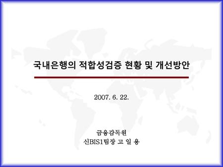 국내은행의 적합성검증 현황 및 개선방안 2007. 6. 22. 금융감독원 신BIS1팀장 고 일 용.