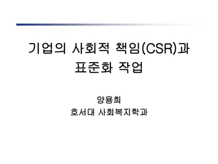 기업의 사회적 책임(CSR)과 표준화 작업 양용희 호서대 사회복지학과.