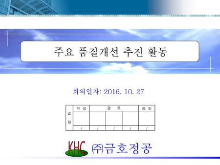 주요 품질개선 추진 활동 회의일자: 2016. 10. 27 KHC ㈜금호정공 1.