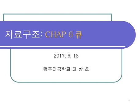 자료구조: CHAP 6 큐 2017. 5. 18 컴퓨터공학과 하 상 호.