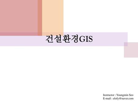 건설환경GIS Instructor : Youngmin Seo E-mail : elofy@naver.com.