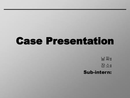 Case Presentation 날짜: 장소: Sub-intern:.