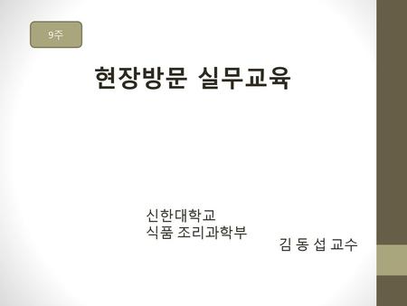 9주 현장방문 실무교육 신한대학교 식품 조리과학부 김 동 섭 교수.