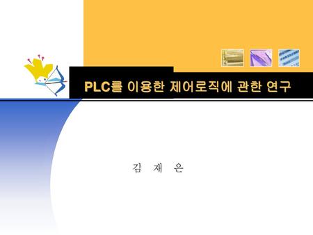 PLC를 이용한 제어로직에 관한 연구 김 재 은.