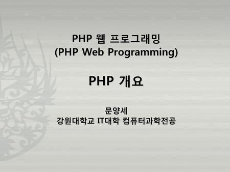 PHP 웹 프로그래밍 (PHP Web Programming) PHP 개요 문양세 강원대학교 IT대학 컴퓨터과학전공.