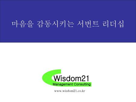 마음을 감동시키는 서번트 리더십 Wisdom21 Management Consulting www.wisdom21.co.kr.