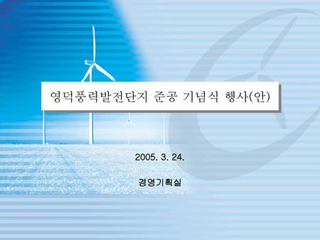 영덕풍력발전단지 준공 기념식 행사(안) 2005. 3. 24. 경영기획실.