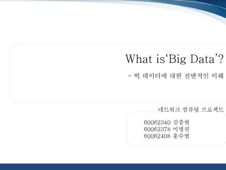 What is‘Big Data’? - 빅 데이터에 대한 전반적인 이해 네트워크 컴퓨팅 프로젝트 김충현