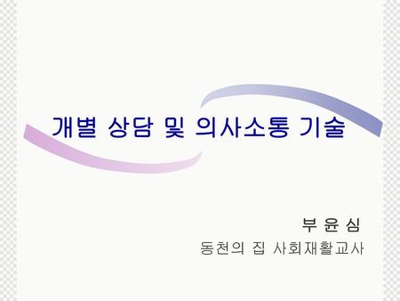 개별 상담 및 의사소통 기술 　　　　　　　　　　　　　　 부 윤 심 동천의 집 사회재활교사　　　　　　　　　　　　　　　　