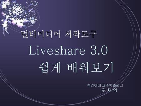 멀티미디어 저작도구 Liveshare 3.0 쉽게 배워보기 숙명여대 교수학습센터 오 채 영.
