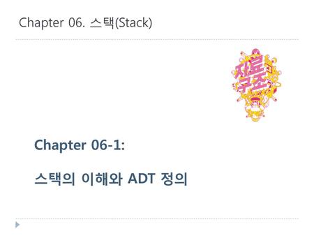 Chapter 06. 스택(Stack) Chapter 06-1: 스택의 이해와 ADT 정의.