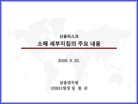 신용리스크 소매 세부지침의 주요 내용 2006. 9. 22. 금융감독원 신BIS1팀장 임 철 순.