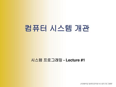 컴퓨터 시스템 개관 시스템 프로그래밍 - Lecture #1 신라대학교 컴퓨터공학과 시스템 프로그래밍.