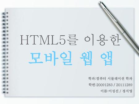 HTML5를 이용한 모바일 웹 앱 학과:컴퓨터 시뮬레이션 학과 학번:20091283 / 20111289 이름:이성진 / 정지영.