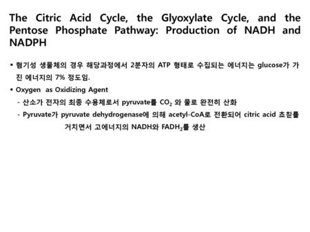 The Citric Acid Cycle, the Glyoxylate Cycle, and the Pentose Phosphate Pathway: Production of NADH and NADPH 혐기성 생물체의 경우 해당과정에서 2분자의 ATP 형태로 수집되는 에너지는.