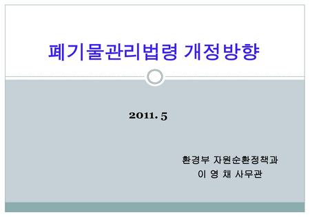 폐기물관리법령 개정방향 2011. 5 환경부 자원순환정책과 이 영 채 사무관 2.