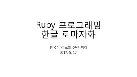 Ruby 프로그래밍 한글 로마자화 한국어 정보의 전산 처리 2017. 5. 17..