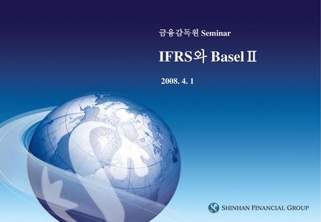 금융감독원 Seminar IFRS와 BaselⅡ 2008. 4. 1.