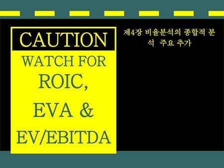 CAUTION 제4장 비율분석의 종합적 분석 주요 추가 WATCH FOR ROIC, EVA & EV/EBITDA.