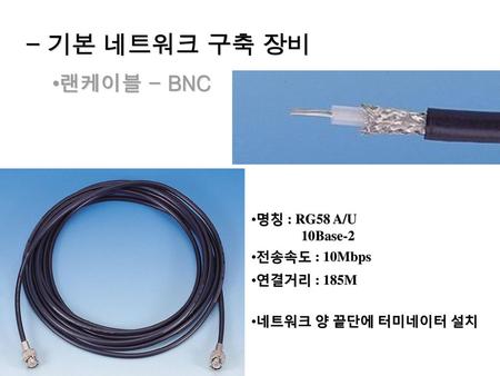 - 기본 네트워크 구축 장비 랜케이블 - BNC 명칭 : RG58 A/U 10Base-2 전송속도 : 10Mbps