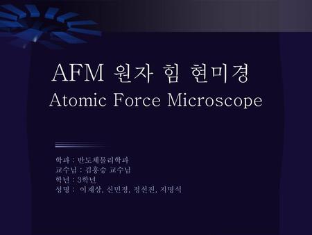 AFM 원자 힘 현미경 Atomic Force Microscope 학과 : 반도체물리학과 교수님 : 김홍승 교수님