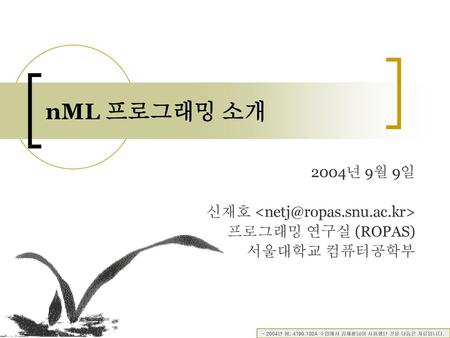 NML 프로그래밍 소개 2004년 9월 9일 신재호  서울대학교 컴퓨터공학부 - 2004년 봄, 4190.102A 수업에서 김재황님이 사용했던 것을 다듬은 자료입니다.