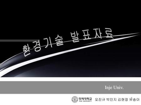 환경기술 발표자료 Inje Univ. 오진규 박민지 김현정 유송아.