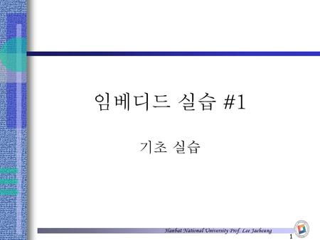 임베디드 실습 #1 기초 실습 Hanbat National University Prof. Lee Jaeheung.