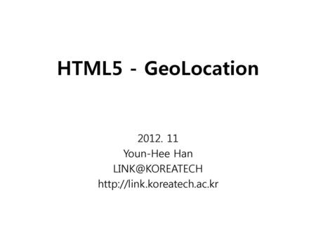 2012. 11 Youn-Hee Han LINK@KOREATECH http://link.koreatech.ac.kr HTML5 - GeoLocation 2012. 11 Youn-Hee Han LINK@KOREATECH http://link.koreatech.ac.kr.