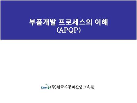 부품개발 프로세스의 이해 (APQP) (주)한국자동차산업교육원.