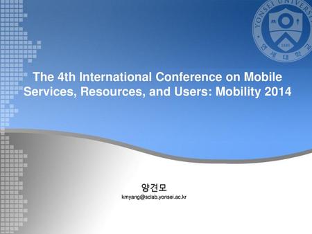 양견모 kmyang@sclab.yonsei.ac.kr The 4th International Conference on Mobile Services, Resources, and Users: Mobility 2014 양견모 kmyang@sclab.yonsei.ac.kr.