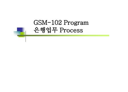 GSM-102 Program 은행업무 Process 예전에 모셨던 지점장님