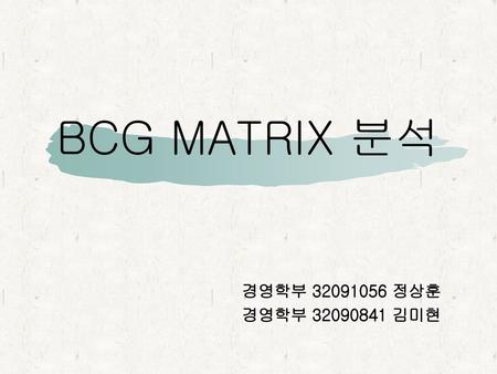 BCG MATRIX 분석 경영학부 32091056 정상훈 경영학부 32090841 김미현.