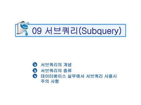 09 서브쿼리(Subquery) 서브쿼리의 개념 서브쿼리의 종류 데이터베이스 실무에서 서브쿼리 사용시 주의 사항.