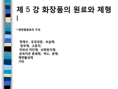 제 5 강 화장품의 원료와 제형 I 정제수, 유성성분, 보습제, 방부제, 고분자, 자외선 차단제, 산화방지제,