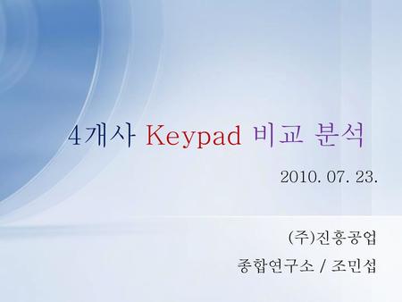 4개사 Keypad 비교 분석 2010. 07. 23. (주)진흥공업 종합연구소 / 조민섭.