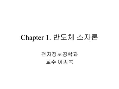 Chapter 1. 반도체 소자론 전자정보공학과 교수 이종복.