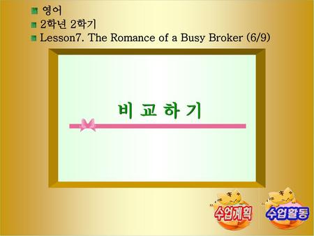 비 교 하 기 영어 2학년 2학기 Lesson7. The Romance of a Busy Broker (6/9) [제작의도]