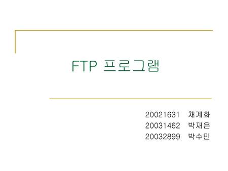 FTP 프로그램 20021631 채계화 20031462 박재은 20032899 박수민.