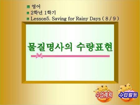 물질명사의 수량표현 영어 2학년 1학기 Lesson5. Saving for Rainy Days ( 8 / 9 ) [제작의도]