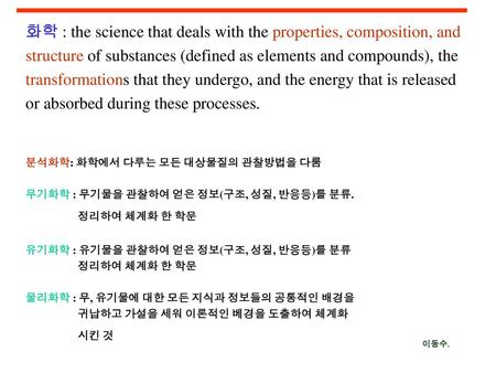 화학 : the science that deals with the properties, composition, and structure of substances (defined as elements and compounds), the transformations that.