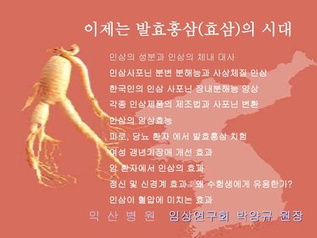 이제는 발효홍삼(효삼)의 시대 익 산 병 원 임상연구회 박양규 원장 인삼의 성분과 인삼의 체내 대사