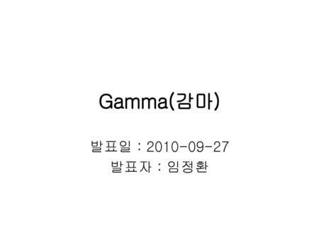 Gamma(감마) 발표일 : 2010-09-27 발표자 : 임정환.