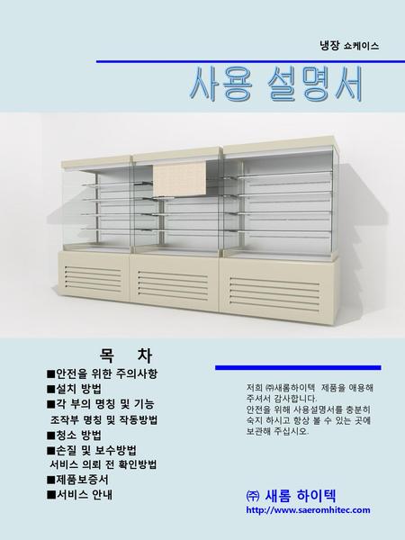 사용 설명서 목 차 ㈜ 새롬 하이텍 조작부 명칭 및 작동방법 냉장 쇼케이스 ■서비스 안내 ■안전을 위한 주의사항 ■설치 방법