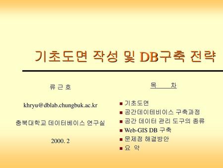 목 차 기초도면 공간데이테비이스 구축과정 공간 데이터 관리 도구의 종류 Web-GIS DB 구축 문제점 해결방안 요  약