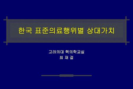 한국 표준의료행위별 상대가치 고려의대 핵의학교실 최 재 걸.