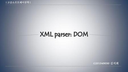 [ 고급소프트웨어공학 ] XML parser: DOM G201349030 김지희.