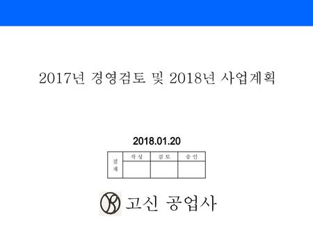 2017년 경영검토 및 2018년 사업계획 2018.01.20 결 재 작 성 검 토 승 인 고신 공업사.