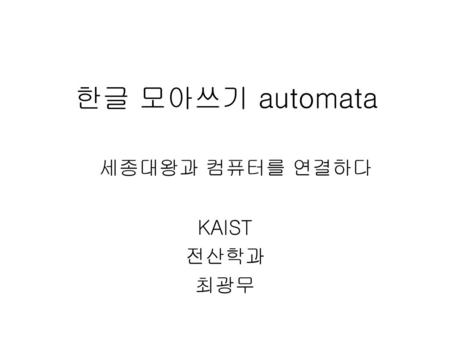 한글 모아쓰기 automata 세종대왕과 컴퓨터를 연결하다 KAIST 전산학과 최광무.