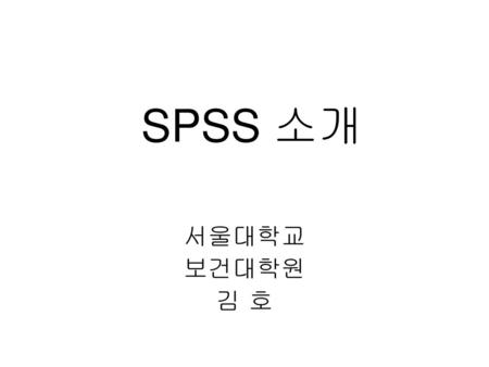 SPSS 소개 서울대학교 보건대학원 김 호.